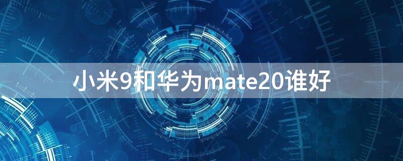 小米9和华为mate20谁好 小米9和华为mate20pro哪个好