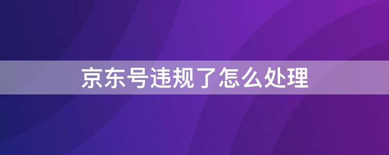 京东号违规了怎么处理 京东号异常怎么回事