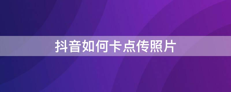 抖音如何卡点传照片（抖音如何卡点传照片给别人）