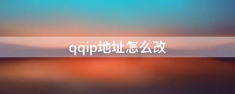 qqip地址怎么改 qqip地址怎么修改