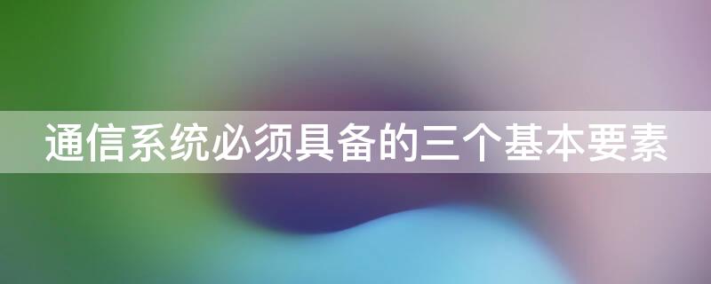 通信系统必须具备的三个基本要素（通信系统必须要有的三要素）