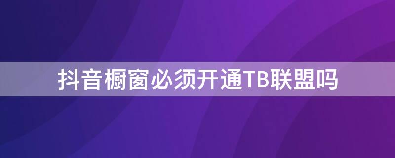 抖音橱窗必须开通TB联盟吗 抖音橱窗必须开通抖音小店吗