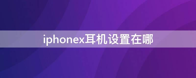 iPhonex耳机设置在哪 苹果x耳机怎么设置声音