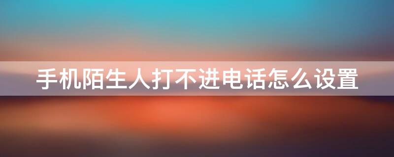 手机陌生人打不进电话怎么设置（手机陌生人打不进电话怎么设置回来）