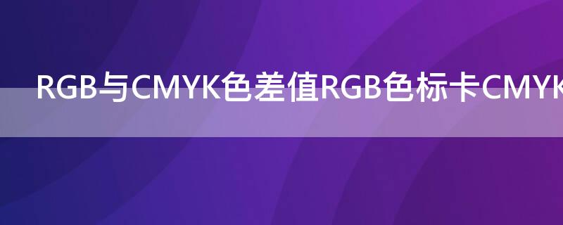 RGB与CMYK色差值RGB色标卡CMYK色标含义表（rgb cmyk色差）