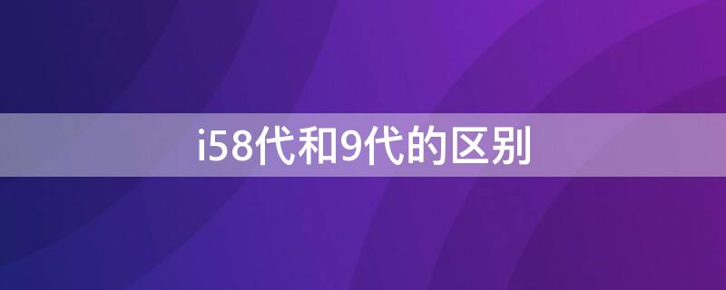 i58代和9代的区别 i5八代和九代的区别