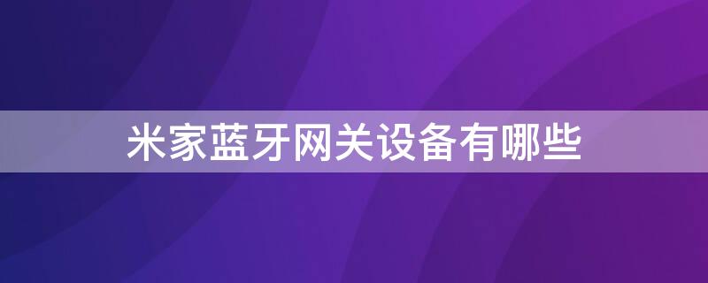 米家蓝牙网关设备有哪些（米家蓝牙网关设备清单）