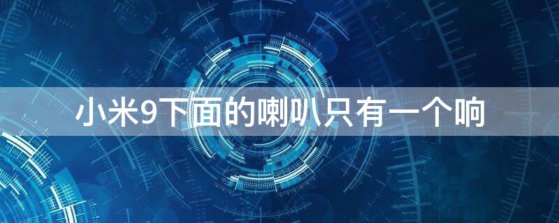 小米9下面的喇叭只有一个响 小米9下面的喇叭只有一个响怎么回事