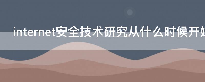 internet安全技术研究从什么时候开始（internet安全吗）