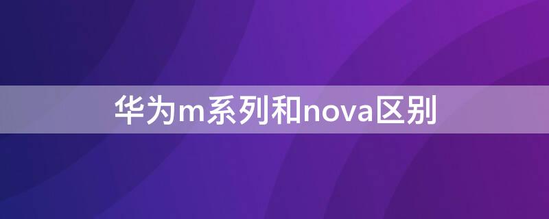 华为m系列和nova区别 华为m系列和p系列和nova哪个好