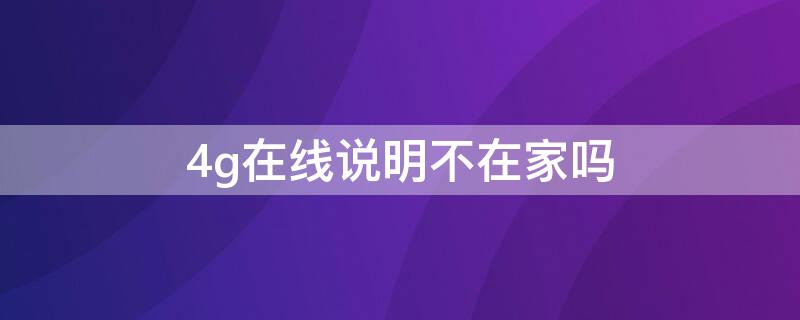 4g在线说明不在家吗 4g在线说明不在家吗手机