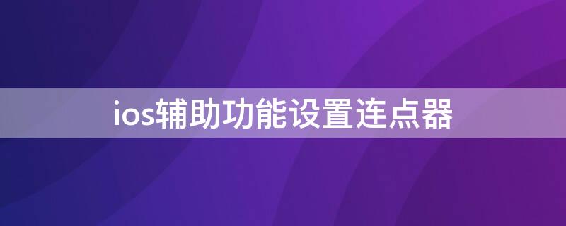 ios辅助功能设置连点器 ios辅助功能设置连点器怎么设置