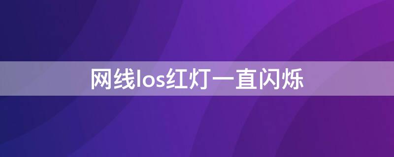 网线los红灯一直闪烁（网线los红灯一直闪烁是不是欠费了）