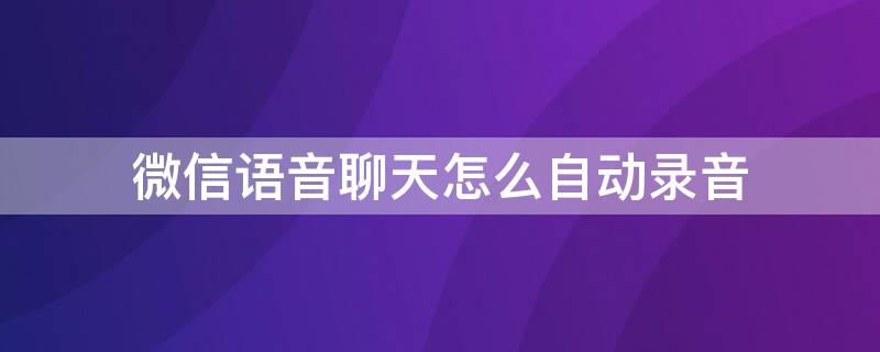 微信语音聊天怎么自动录音（微信语音聊天怎么自动录音下来）