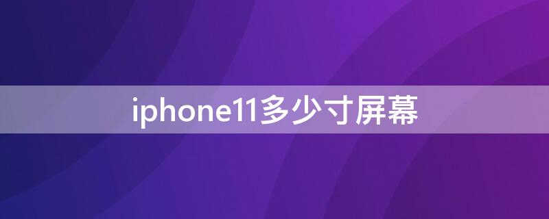 iPhone11多少寸屏幕 iphone 11多少寸屏幕