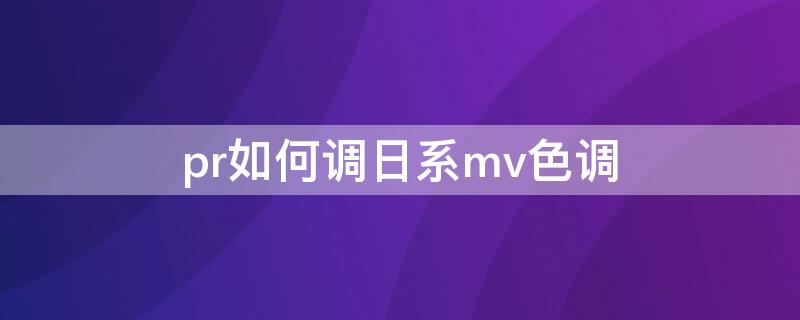 pr如何调日系mv色调（pr视频日系调色）