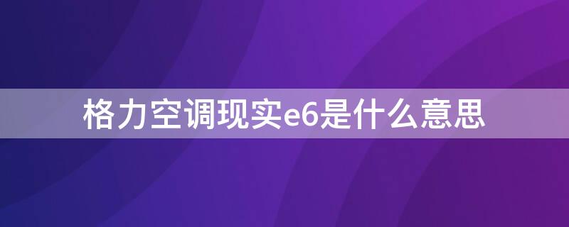 格力空调现实e6是什么意思（格力空调显示e6是什么意思?如何解决?）