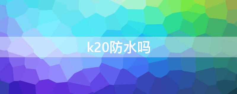 k20防水吗（k20pro防水等级多少?）