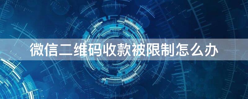 微信二维码收款被限制怎么办（微信二维码收款被限制怎么办呢）