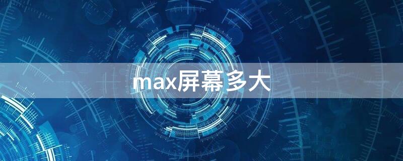 max屏幕多大（max多大的屏幕尺寸）