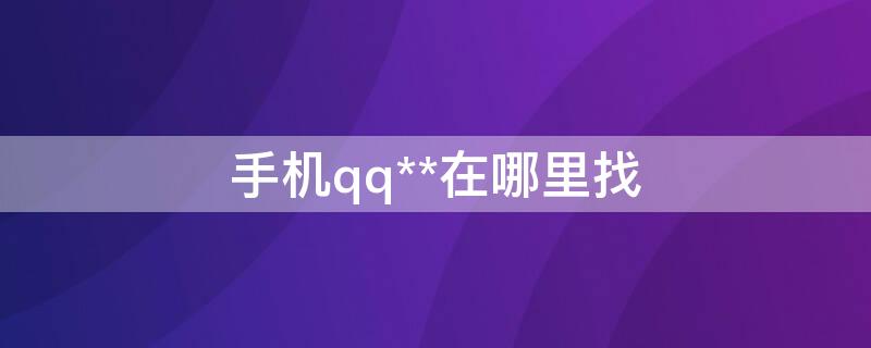 手机qq**在哪里找（手机qq在哪里找qq邮箱号）