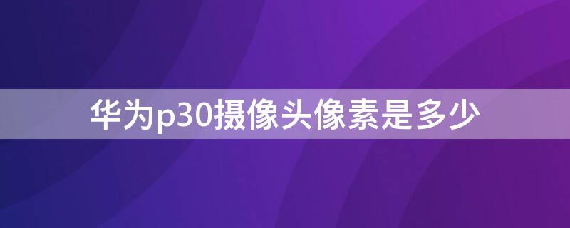 华为p30摄像头像素是多少（华为p30摄像头像素是多少万）