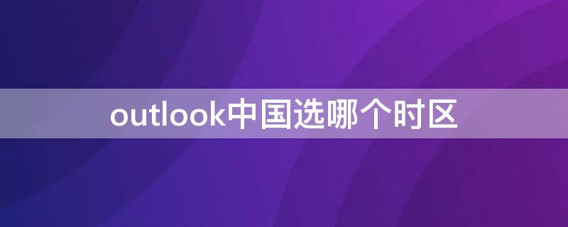 outlook中国选哪个时区（outlook在中国能用吗）