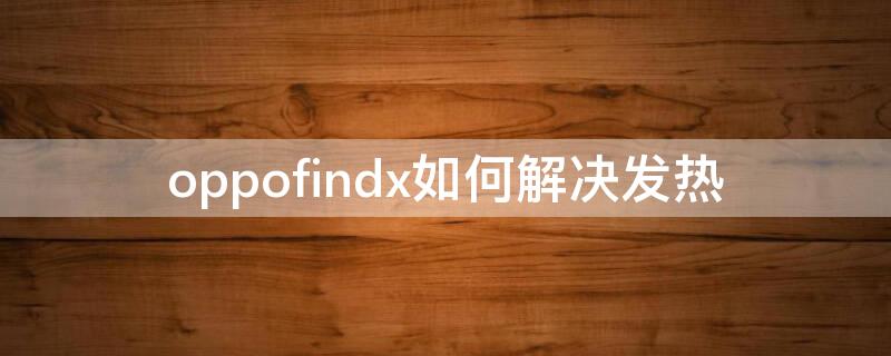 oppofindx如何解决发热（oppofindx发烫严重）