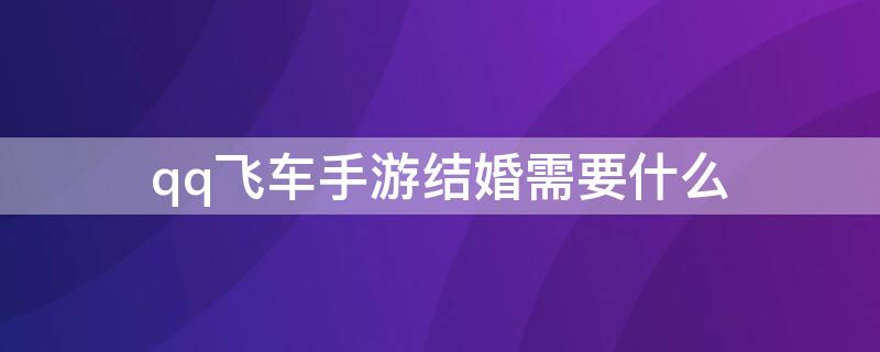 qq飞车手游结婚需要什么（qq飞车结婚都需要什么）