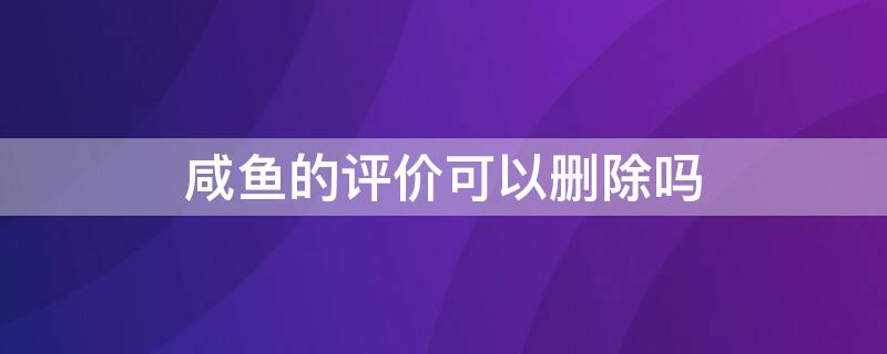 咸鱼的评价可以删除吗 闲鱼评价可以删除吗