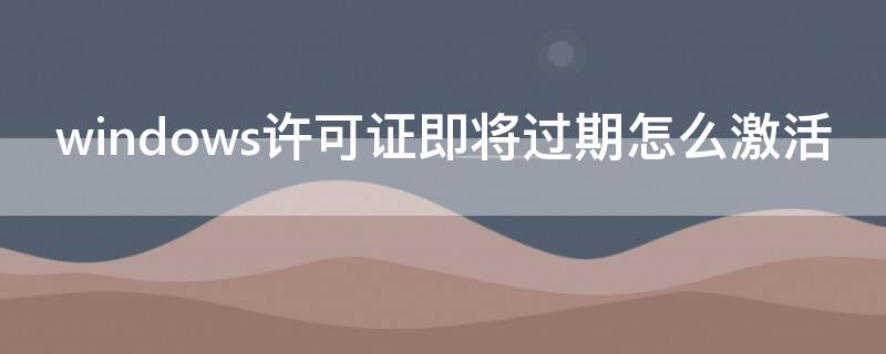 windows许可证即将过期怎么激活 windows许可证即将过期怎么激活,激活需要钱吗