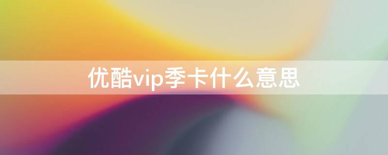 优酷vip季卡什么意思 优酷vip季卡怎么用