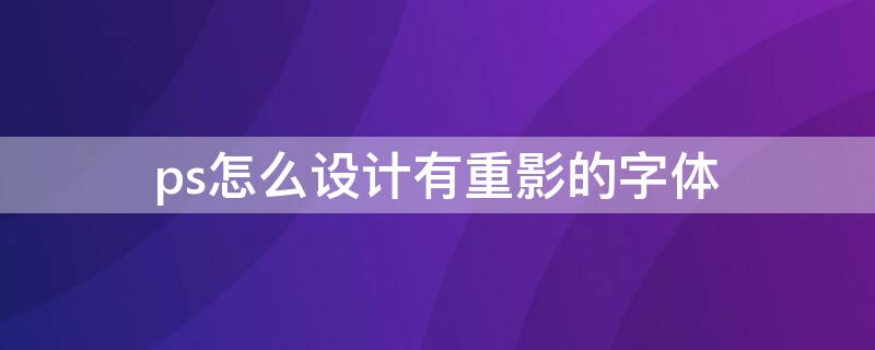 ps怎么设计有重影的字体（ps怎么设计有重影的字体效果）