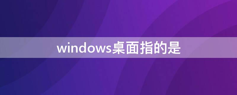 windows桌面指的是 windows桌面指的是什么