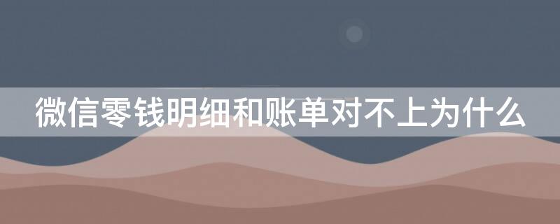 微信零钱明细和账单对不上为什么 为什么微信零钱账单跟零钱对不上呢