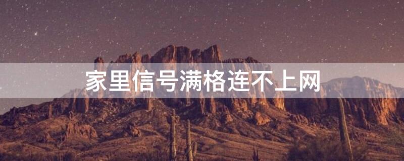 家里信号满格连不上网（家里信号不满格是怎么回事）