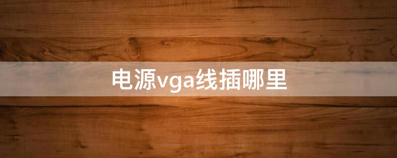 电源vga线插哪里 电源vga线插什么的