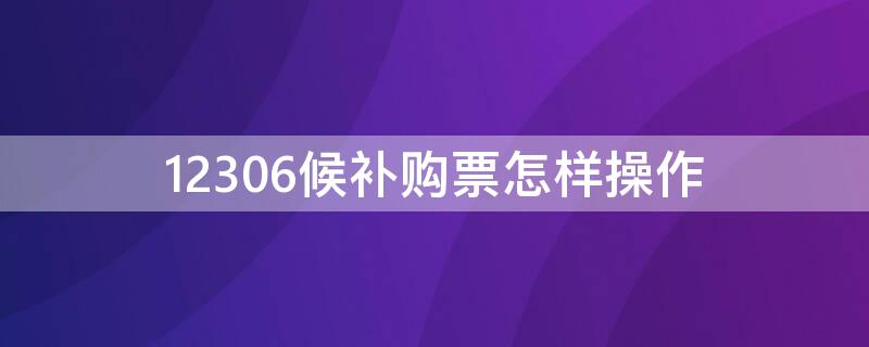 12306候补购票怎样操作（12306候补车票怎么弄）