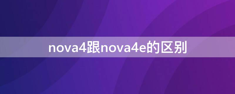 nova4跟nova4e的区别 nova4和4e区别