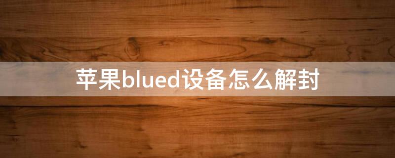 iPhoneblued设备怎么解封（iosblued如何解除锁定）