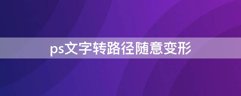 ps文字转路径随意变形 ps文字转路径随意变形怎么弄