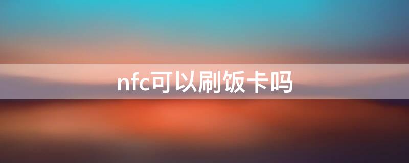 nfc可以刷饭卡吗 nfc可以刷饭卡吗?