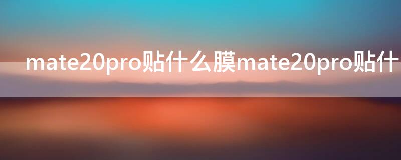 mate20pro贴什么膜mate20pro贴什么膜 华为mate20pro手机贴膜什么膜最好