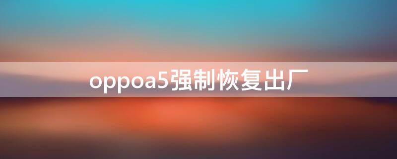 oppoa5强制恢复出厂 oppoa5手机强制恢复出厂设置,要锁屏密码怎么办