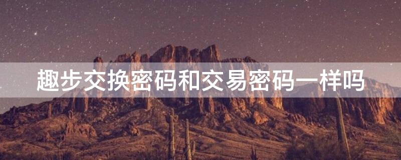 趣步交换密码和交易密码一样吗 趣步交换密码和交易密码一样吗安全吗