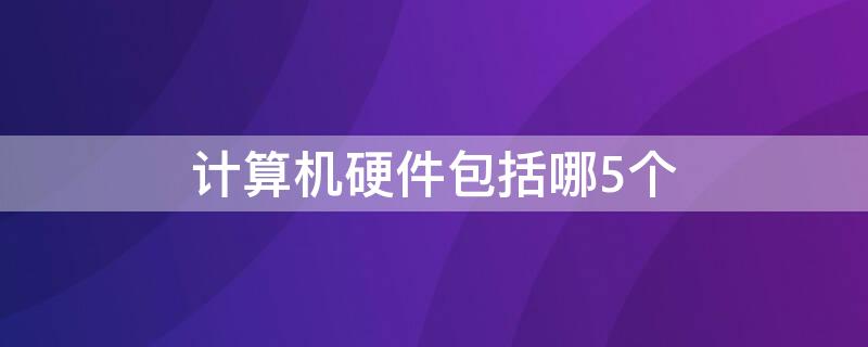 计算机硬件包括哪5个 计算机硬件包括哪5个英文