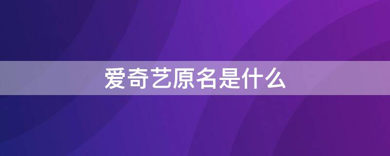 爱奇艺原名是什么 爱奇艺原名是什么名字