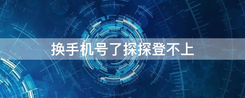 换手机号了探探登不上 换手机号了探探登不上去怎么办