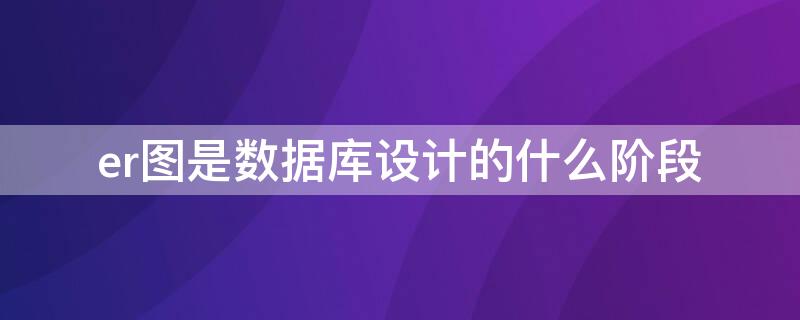 er图是数据库设计的什么阶段 er图是在数据库什么阶段完成的