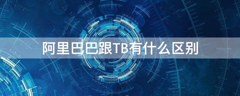 阿里巴巴跟TB有什么区别（阿里巴巴跟tb有什么区别吗）